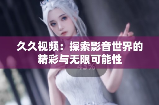 久久视频：探索影音世界的精彩与无限可能性