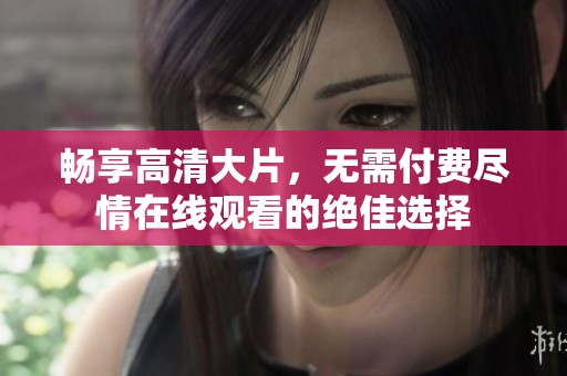 畅享高清大片，无需付费尽情在线观看的绝佳选择