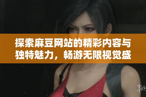 探索麻豆网站的精彩内容与独特魅力，畅游无限视觉盛宴