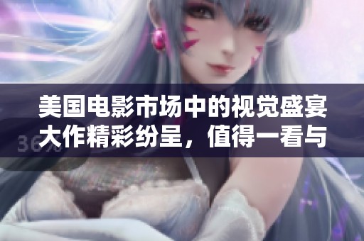 美国电影市场中的视觉盛宴大作精彩纷呈，值得一看与分享