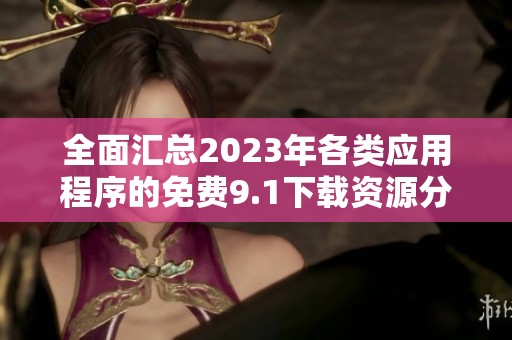 全面汇总2023年各类应用程序的免费9.1下载资源分享