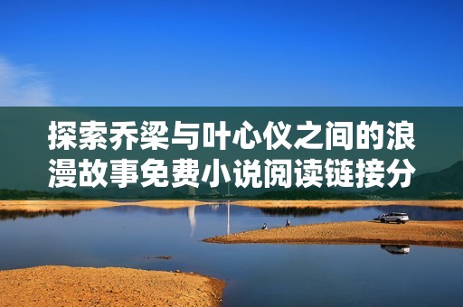 探索乔梁与叶心仪之间的浪漫故事免费小说阅读链接分享
