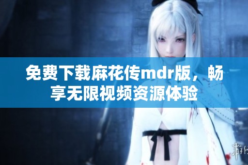 免费下载麻花传mdr版，畅享无限视频资源体验