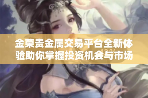 金荣贵金属交易平台全新体验助你掌握投资机会与市场动态