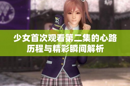 少女首次观看第二集的心路历程与精彩瞬间解析