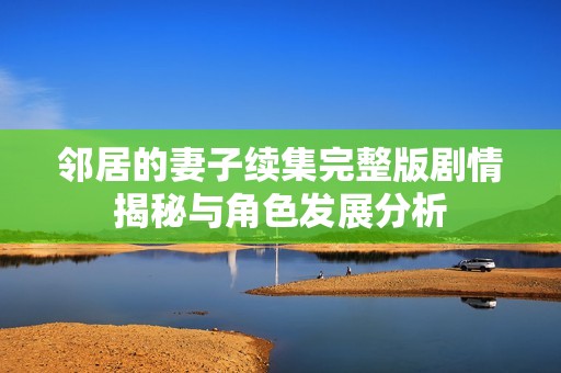 邻居的妻子续集完整版剧情揭秘与角色发展分析