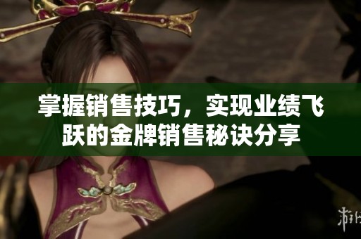 掌握销售技巧，实现业绩飞跃的金牌销售秘诀分享