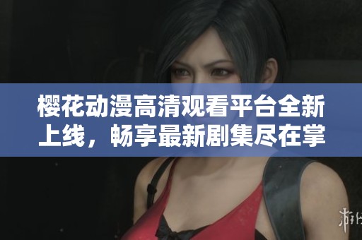 樱花动漫高清观看平台全新上线，畅享最新剧集尽在掌握中