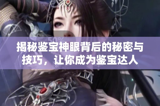 揭秘鉴宝神眼背后的秘密与技巧，让你成为鉴宝达人