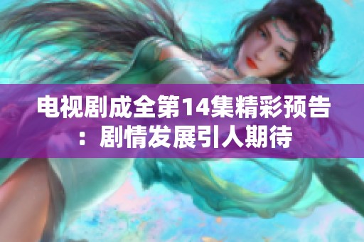 电视剧成全第14集精彩预告：剧情发展引人期待