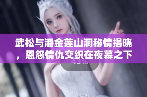 武松与潘金莲山洞秘情揭晓，恩怨情仇交织在夜幕之下