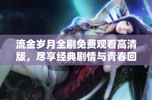 流金岁月全剧免费观看高清版，尽享经典剧情与青春回忆