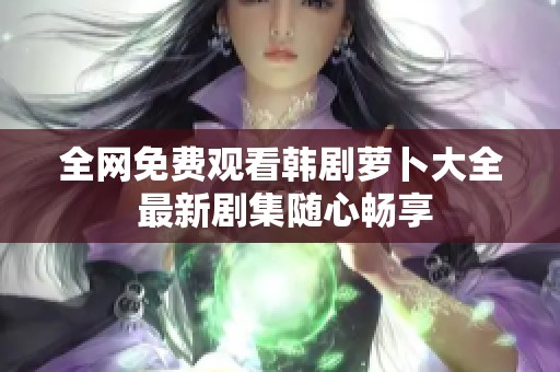 全网免费观看韩剧萝卜大全 最新剧集随心畅享
