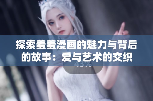 探索羞羞漫画的魅力与背后的故事：爱与艺术的交织