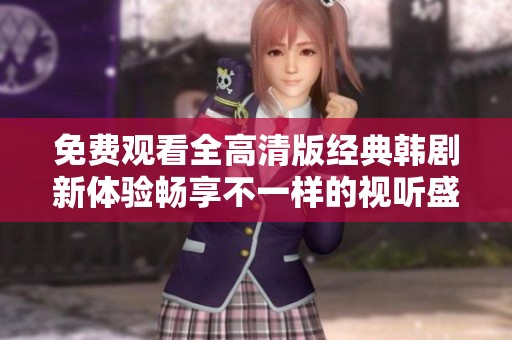 免费观看全高清版经典韩剧新体验畅享不一样的视听盛宴