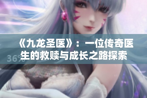 《九龙圣医》：一位传奇医生的救赎与成长之路探索