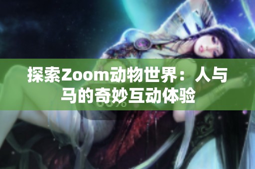 探索Zoom动物世界：人与马的奇妙互动体验