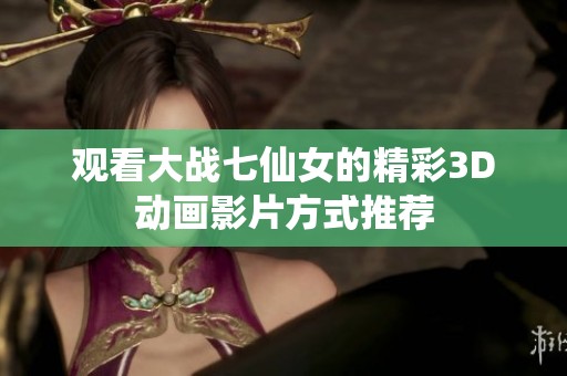 观看大战七仙女的精彩3D动画影片方式推荐