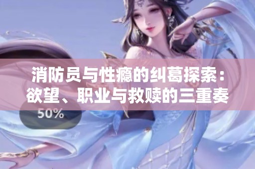 消防员与性瘾的纠葛探索：欲望、职业与救赎的三重奏