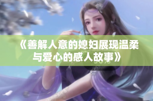 《善解人意的媳妇展现温柔与爱心的感人故事》