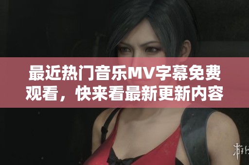 最近热门音乐MV字幕免费观看，快来看最新更新内容！