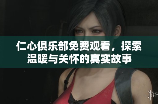 仁心俱乐部免费观看，探索温暖与关怀的真实故事