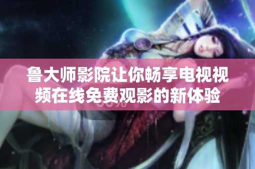 鲁大师影院让你畅享电视视频在线免费观影的新体验