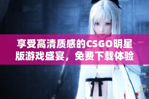 享受高清质感的CSGO明星版游戏盛宴，免费下载体验！