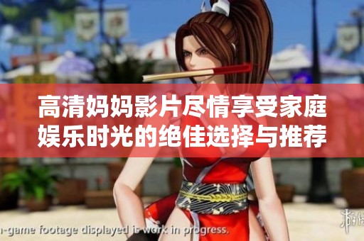 高清妈妈影片尽情享受家庭娱乐时光的绝佳选择与推荐