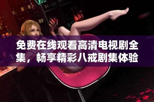 免费在线观看高清电视剧全集，畅享精彩八戒剧集体验
