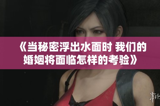 《当秘密浮出水面时 我们的婚姻将面临怎样的考验》