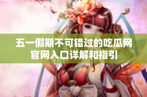 五一假期不可错过的吃瓜网官网入口详解和指引