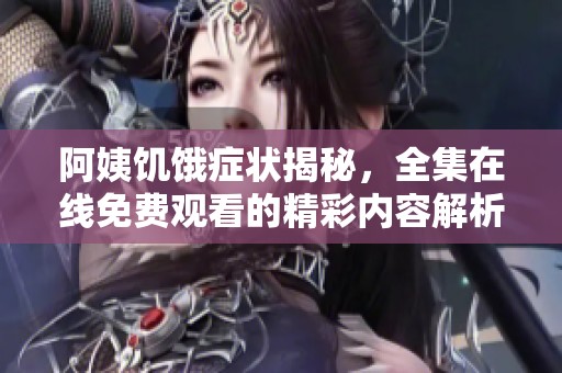 阿姨饥饿症状揭秘，全集在线免费观看的精彩内容解析