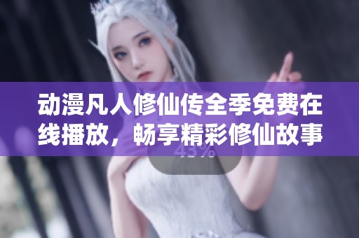 动漫凡人修仙传全季免费在线播放，畅享精彩修仙故事与冒险旅程