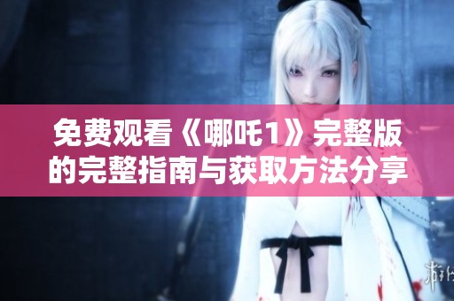 免费观看《哪吒1》完整版的完整指南与获取方法分享
