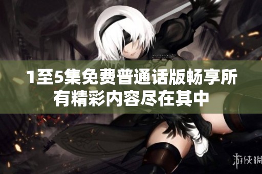 1至5集免费普通话版畅享所有精彩内容尽在其中
