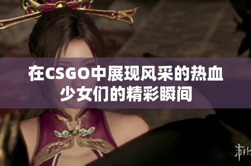 在CSGO中展现风采的热血少女们的精彩瞬间