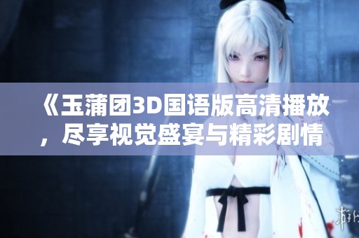 《玉蒲团3D国语版高清播放，尽享视觉盛宴与精彩剧情体验》