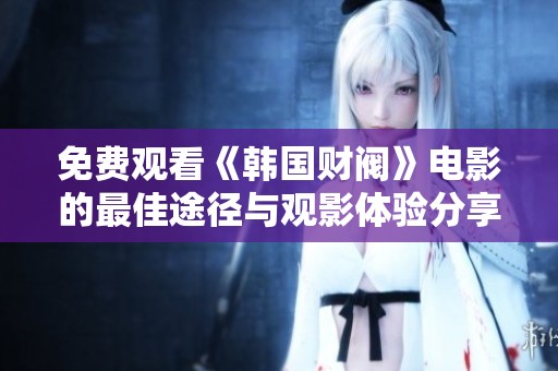 免费观看《韩国财阀》电影的最佳途径与观影体验分享