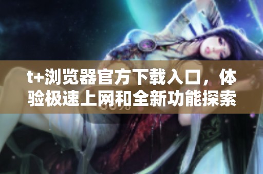 t+浏览器官方下载入口，体验极速上网和全新功能探索