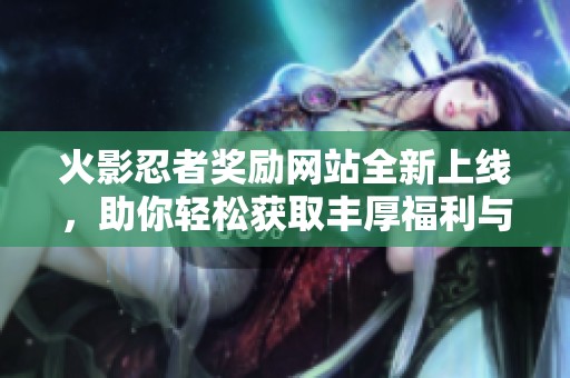 火影忍者奖励网站全新上线，助你轻松获取丰厚福利与资源