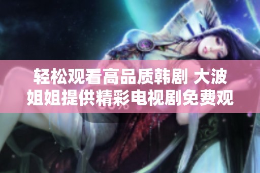 轻松观看高品质韩剧 大波姐姐提供精彩电视剧免费观看服务