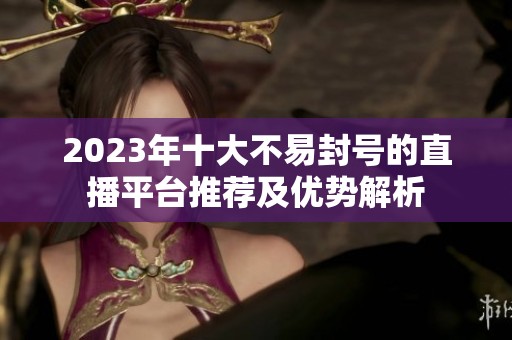 2023年十大不易封号的直播平台推荐及优势解析