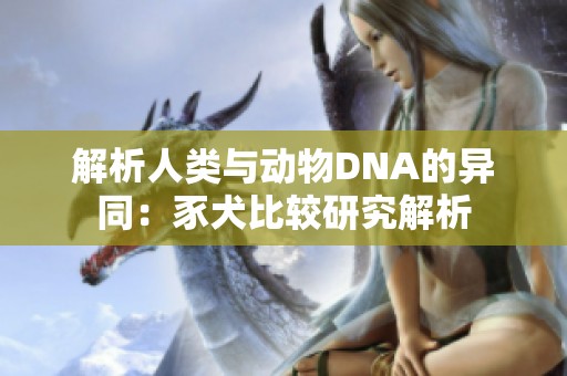 解析人类与动物DNA的异同：豕犬比较研究解析