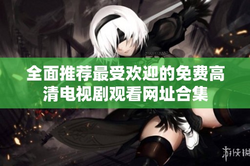 全面推荐最受欢迎的免费高清电视剧观看网址合集
