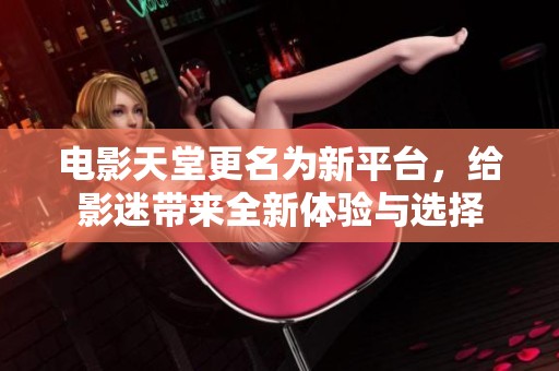 电影天堂更名为新平台，给影迷带来全新体验与选择