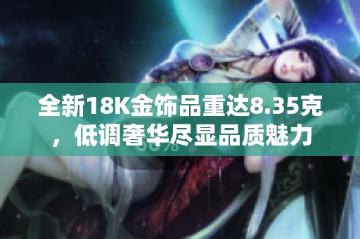 全新18K金饰品重达8.35克，低调奢华尽显品质魅力