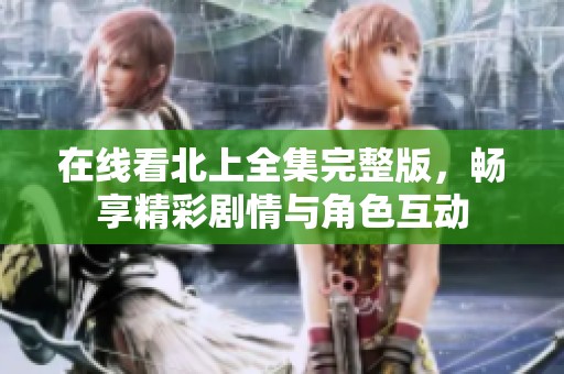在线看北上全集完整版，畅享精彩剧情与角色互动