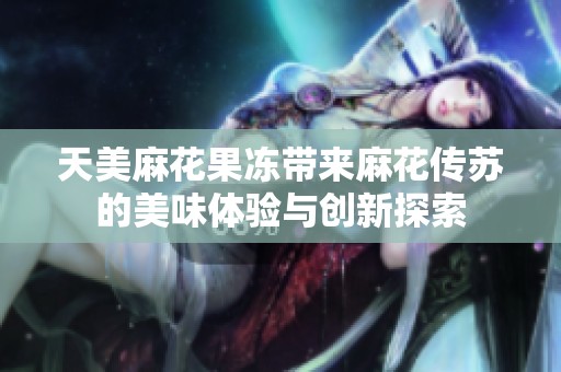 天美麻花果冻带来麻花传苏的美味体验与创新探索