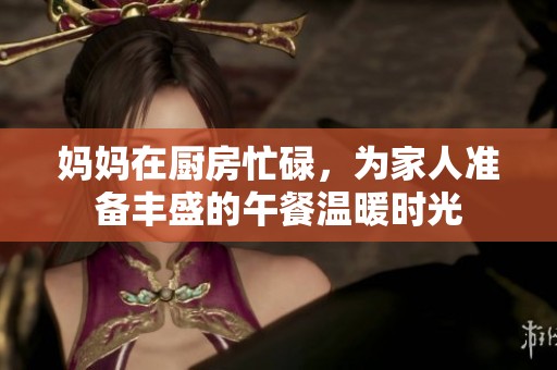 妈妈在厨房忙碌，为家人准备丰盛的午餐温暖时光